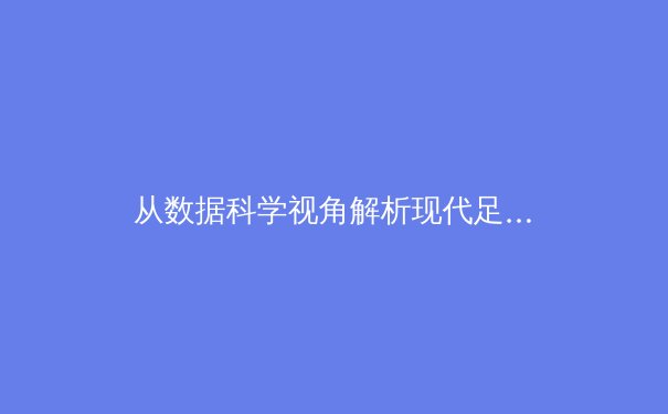 从数据科学视角解析现代足球战术的演变趋势：2024年欧洲杯战术革命深度观察