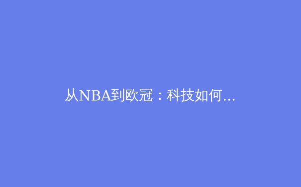 从NBA到欧冠：科技如何重塑现代体育竞技与观赛体验 - 2