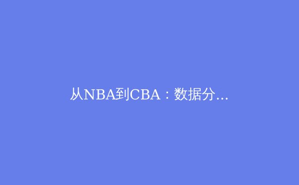 从NBA到CBA：数据分析如何重塑现代篮球战术体系