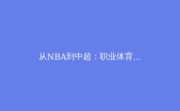 从NBA到中超：职业体育的商业化浪潮与未来挑战 - 4