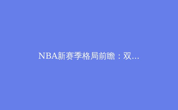 NBA新赛季格局前瞻：双核驱动与深度轮换的博弈 - 3