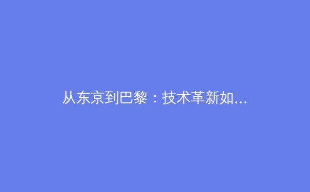 从东京到巴黎：技术革新如何重塑现代体育赛事报道 - 3
