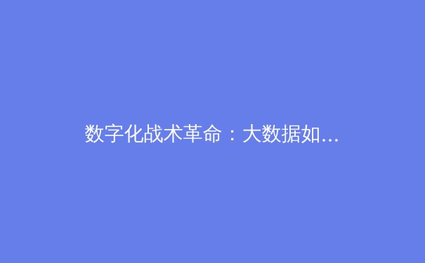 数字化战术革命：大数据如何重塑现代足球的胜利方程式